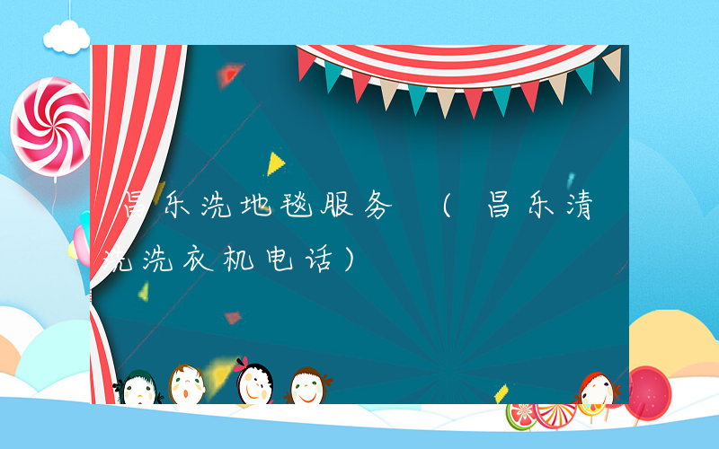 昌乐洗地毯服务 (昌乐清洗洗衣机电话)